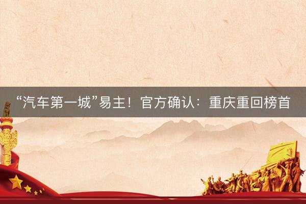 “汽车第一城”易主！官方确认：重庆重回榜首