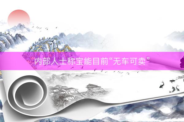 内部人士称宝能目前“无车可卖”