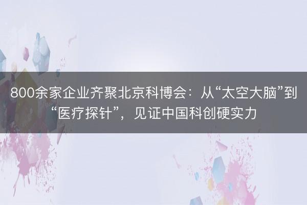 800余家企业齐聚北京科博会：从“太空大脑”到“医疗探针”，见证中国科创硬实力