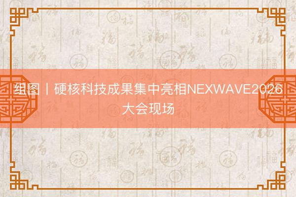 组图丨硬核科技成果集中亮相NEXWAVE2026大会现场