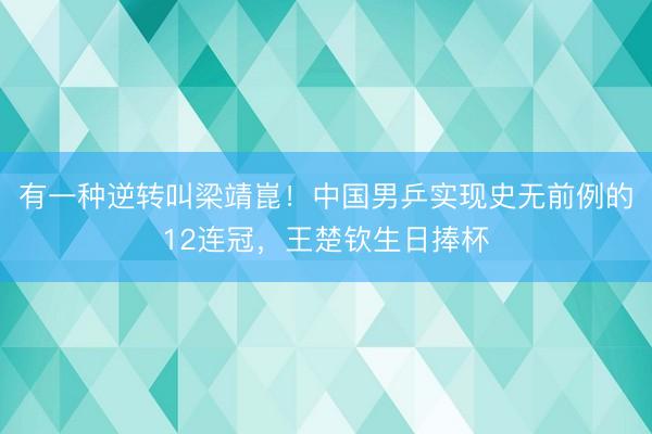 有一种逆转叫梁靖崑！中国男乒实现史无前例的12连冠，王楚钦生日捧杯