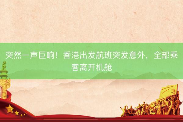 突然一声巨响！香港出发航班突发意外，全部乘客离开机舱