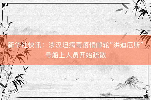 新华社快讯：涉汉坦病毒疫情邮轮“洪迪厄斯”号船上人员开始疏散