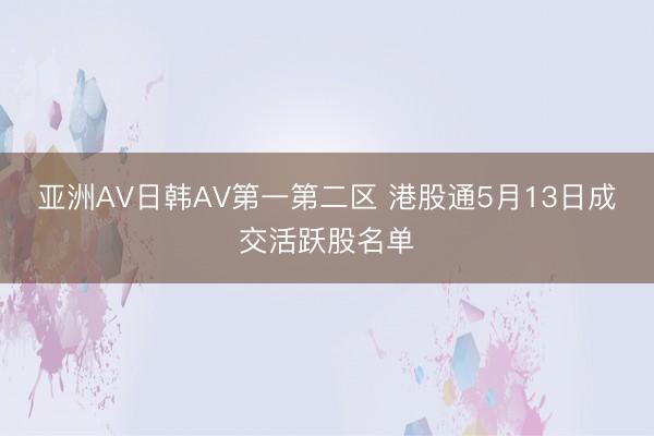 亚洲AV日韩AV第一第二区 港股通5月13日成交活跃股名单
