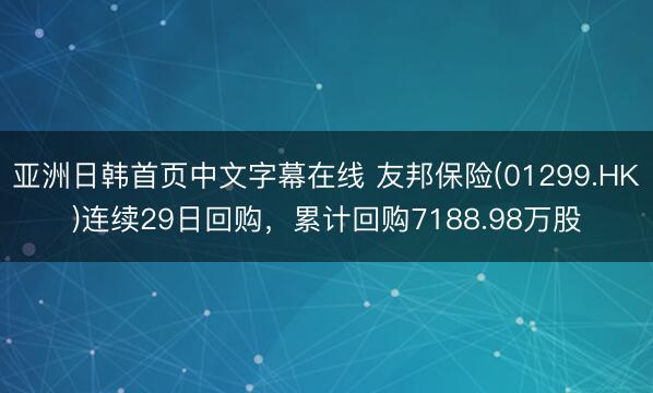 亚洲日韩首页中文字幕在线 友邦保险(01299.HK)连续29日回购，累计回购7188.98万股
