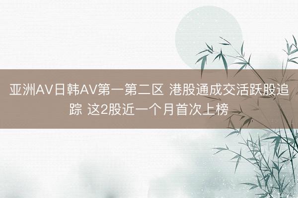亚洲AV日韩AV第一第二区 港股通成交活跃股追踪 这2股近一个月首次上榜