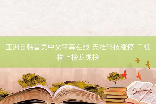 亚洲日韩首页中文字幕在线 天准科技涨停 二机构上榜龙虎榜