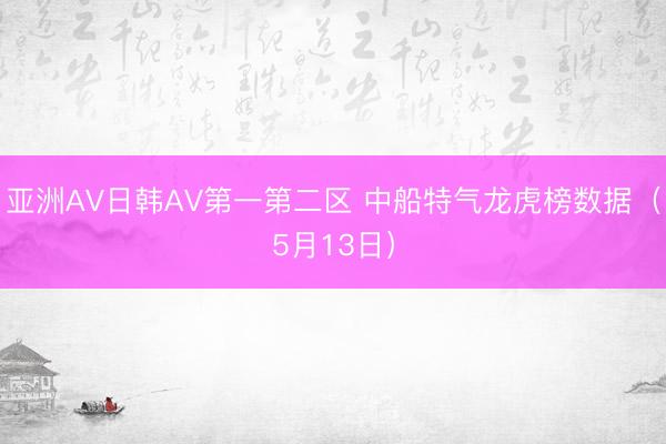 亚洲AV日韩AV第一第二区 中船特气龙虎榜数据（5月13日）