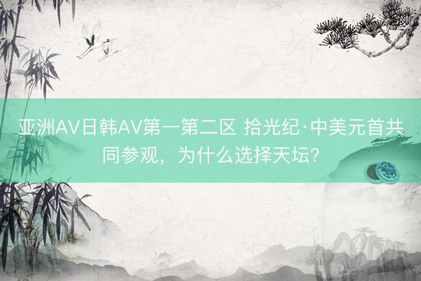 亚洲AV日韩AV第一第二区 拾光纪·中美元首共同参观，为什么选择天坛？