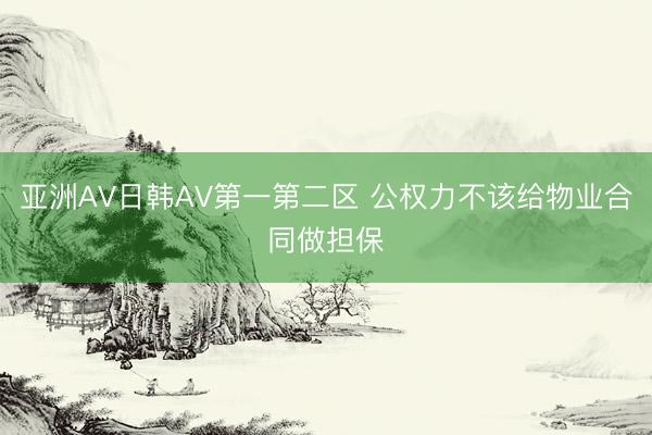 亚洲AV日韩AV第一第二区 公权力不该给物业合同做担保