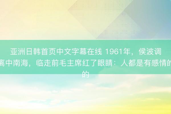 亚洲日韩首页中文字幕在线 1961年，侯波调离中南海，临走前毛主席红了眼睛：人都是有感情的