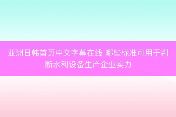 亚洲日韩首页中文字幕在线 哪些标准可用于判断水利设备生产企业实力