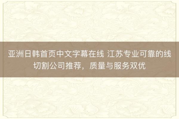 亚洲日韩首页中文字幕在线 江苏专业可靠的线切割公司推荐，质量与服务双优