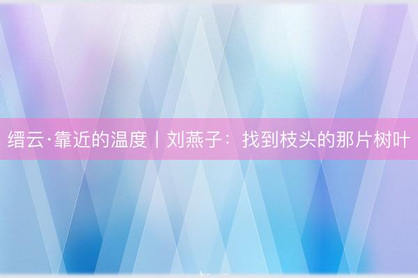 缙云·靠近的温度丨刘燕子：找到枝头的那片树叶