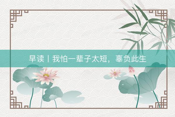 早读丨我怕一辈子太短,辜负此生