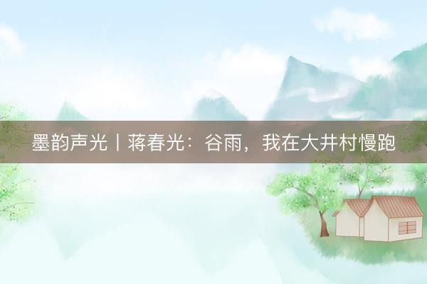 墨韵声光丨蒋春光:谷雨,我在大井村慢跑
