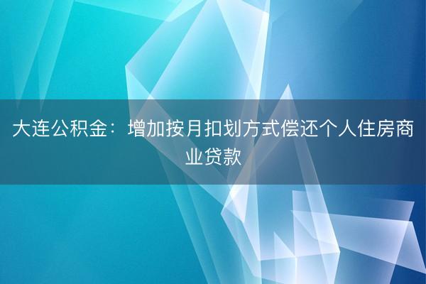大连公积金：增加按月扣划方式偿还个人住房商业贷款