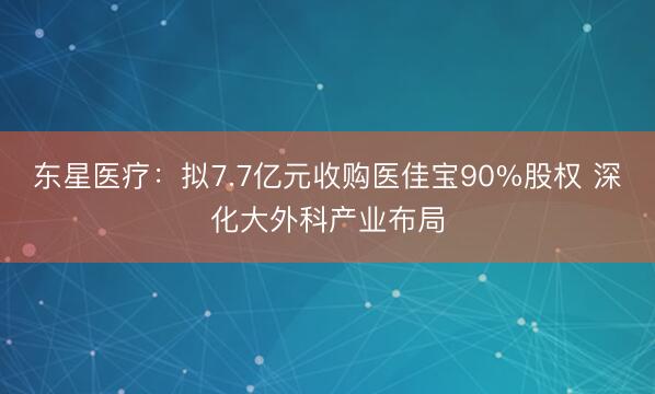 东星医疗：拟7.7亿元收购医佳宝90%股权 深化大外科产业布局