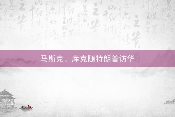 马斯克、库克随特朗普访华