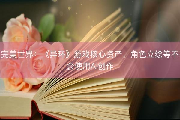 完美世界：《异环》游戏核心资产、角色立绘等不会使用AI创作