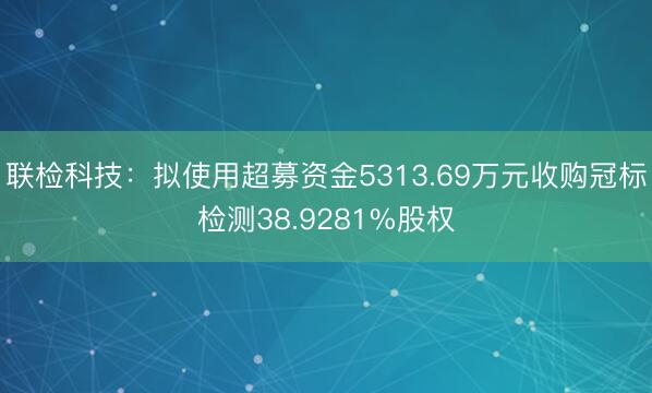 联检科技：拟使用超募资金5313.69万元收购冠标检测38.9281%股权