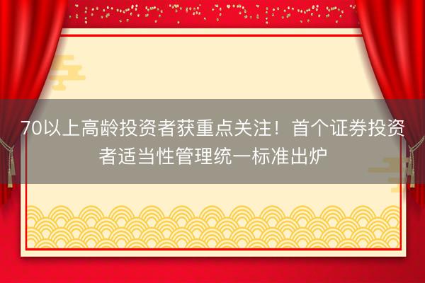 70以上高龄投资者获重点关注！首个证券投资者适当性管理统一标准出炉