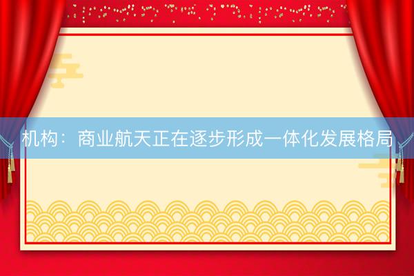 机构：商业航天正在逐步形成一体化发展格局