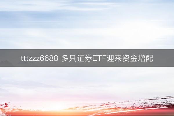 tttzzz6688 多只证券ETF迎来资金增配