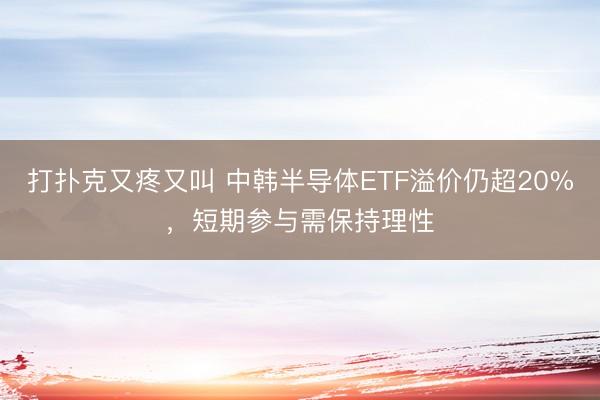 打扑克又疼又叫 中韩半导体ETF溢价仍超20%，短期参与需保持理性