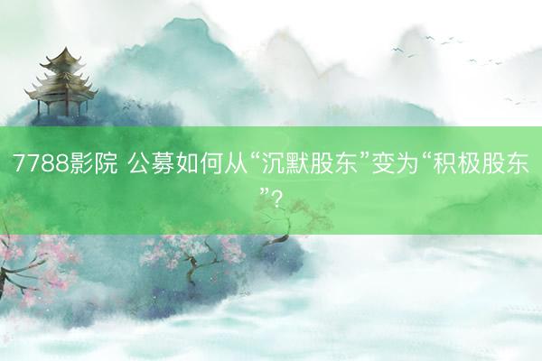 7788影院 公募如何从“沉默股东”变为“积极股东”？