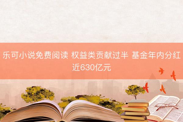 乐可小说免费阅读 权益类贡献过半 基金年内分红近630亿元