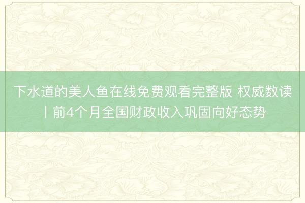 下水道的美人鱼在线免费观看完整版 权威数读丨前4个月全国财政收入巩固向好态势