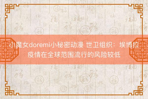 小魔女doremi小秘密动漫 世卫组织：埃博拉疫情在全球范围流行的风险较低