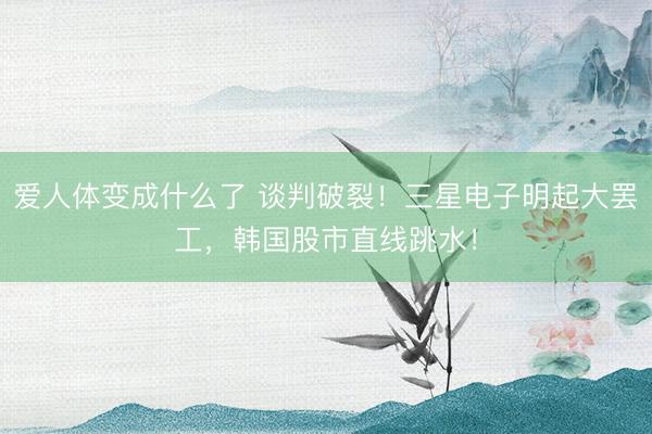爱人体变成什么了 谈判破裂！三星电子明起大罢工，韩国股市直线跳水！
