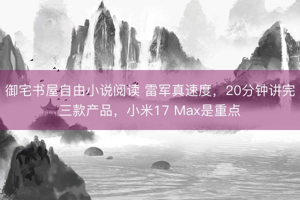 御宅书屋自由小说阅读 雷军真速度，20分钟讲完三款产品，小米17 Max是重点