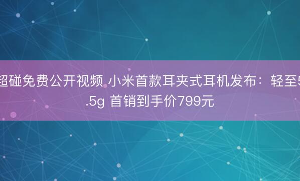 超碰免费公开视频 小米首款耳夹式耳机发布：轻至5.5g 首销到手价799元
