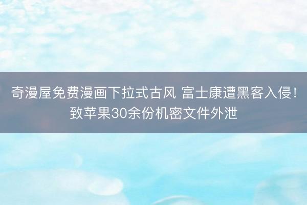 奇漫屋免费漫画下拉式古风 富士康遭黑客入侵！致苹果30余份机密文件外泄