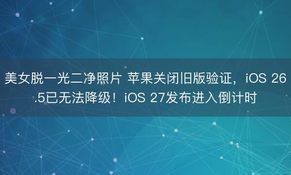 美女脱一光二净照片 苹果关闭旧版验证，iOS 26.5已无法降级！iOS 27发布进入倒计时