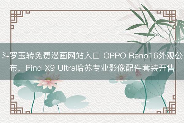斗罗玉转免费漫画网站入口 OPPO Reno16外观公布，Find X9 Ultra哈苏专业影像配件套装开售