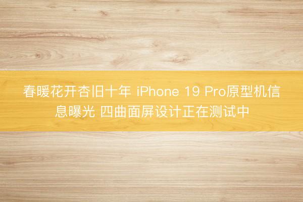 春暖花开杏旧十年 iPhone 19 Pro原型机信息曝光 四曲面屏设计正在测试中