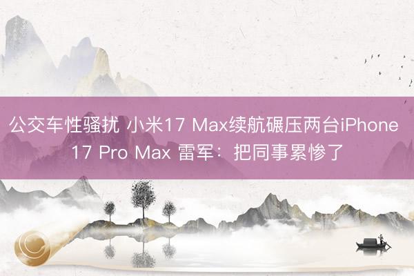 公交车性骚扰 小米17 Max续航碾压两台iPhone 17 Pro Max 雷军:把同事累惨了