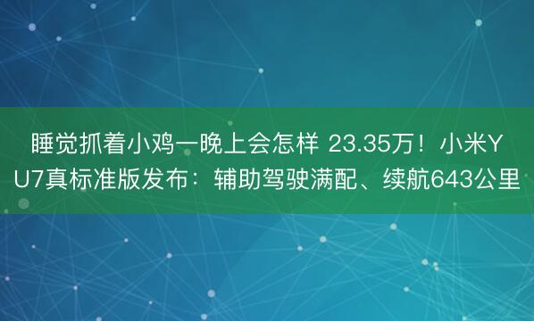 睡觉抓着小鸡一晚上会怎样 23.35万!小米YU7真标准版发布:辅助驾驶满配、续航643公里