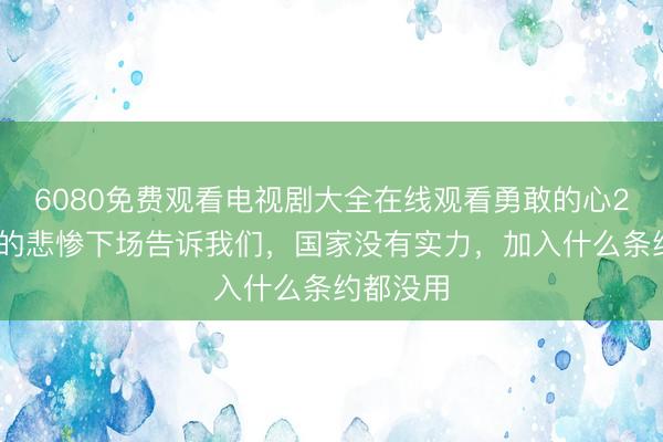 6080免费观看电视剧大全在线观看勇敢的心2 葡萄牙的悲惨下场告诉我们，国家没有实力，加入什么条约都没用