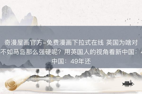 奇漫屋画官方-免费漫画下拉式在线 英国为啥对待香港不如马岛那么强硬呢？用英国人的视角看新中国：49年还