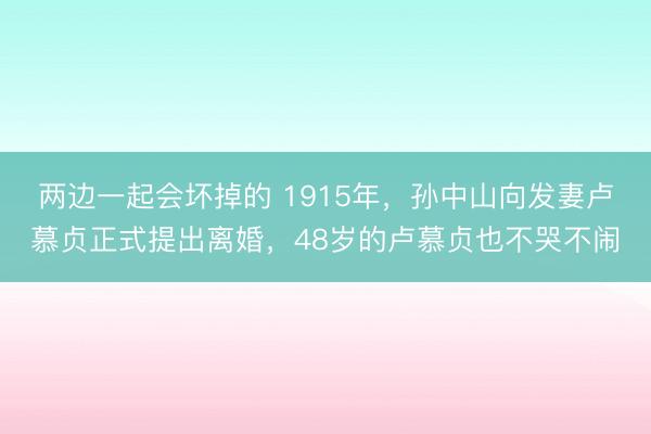 两边一起会坏掉的 1915年，孙中山向发妻卢慕贞正式提出离婚，48岁的卢慕贞也不哭不闹