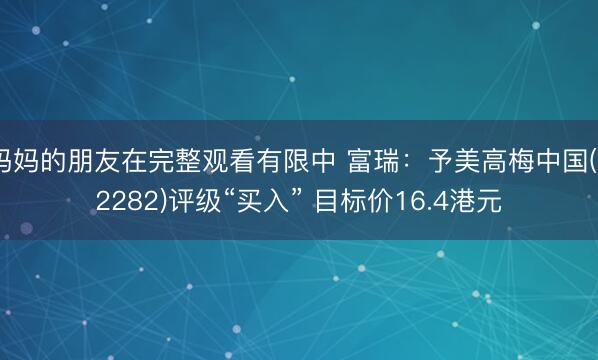 妈妈的朋友在完整观看有限中 富瑞：予美高梅中国(02282)评级“买入” 目标价16.4港元
