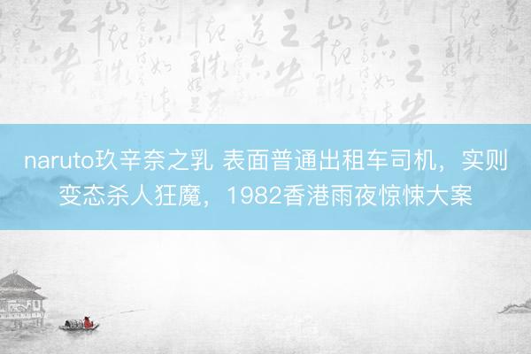 naruto玖辛奈之乳 表面普通出租车司机,实则变态杀人狂魔,1982香港雨夜惊悚大案