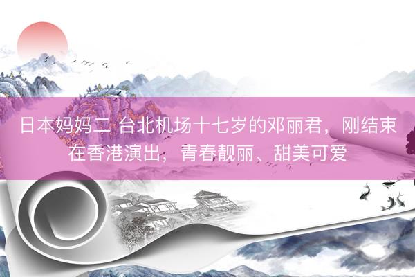 日本妈妈二 台北机场十七岁的邓丽君，刚结束在香港演出，青春靓丽、甜美可爱