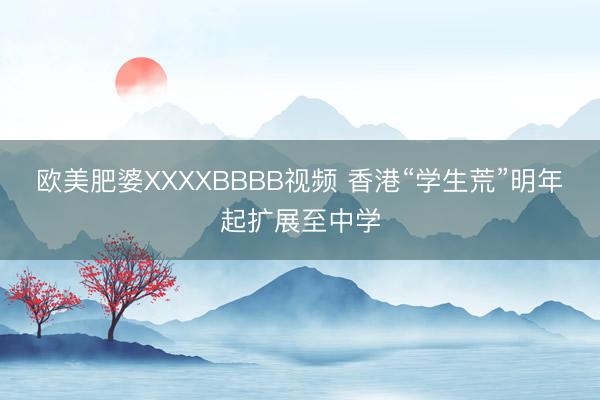 欧美肥婆XXXXBBBB视频 香港“学生荒”明年起扩展至中学