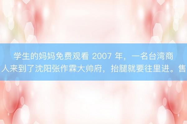 学生的妈妈免费观看 2007 年,一名台湾商人来到了沈阳张作霖大帅府,抬腿就要往里进。售